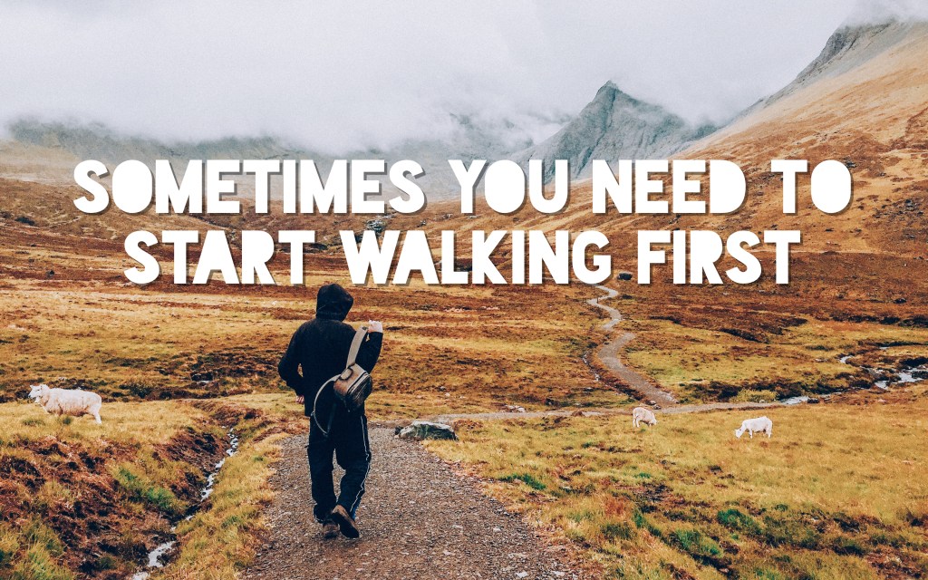 Sometimes you need to start walking first